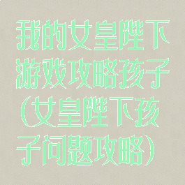 我的女皇陛下游戏攻略孩子(女皇陛下孩子问题攻略)