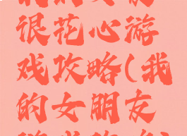 我的女友很花心游戏攻略(我的女朋友游戏攻略)
