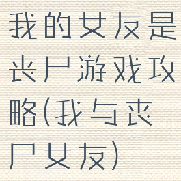 我的女友是丧尸游戏攻略(我与丧尸女友)