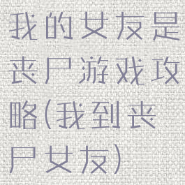 我的女友是丧尸游戏攻略(我到丧尸女友)