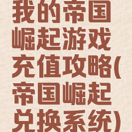 我的帝国崛起游戏充值攻略(帝国崛起兑换系统)