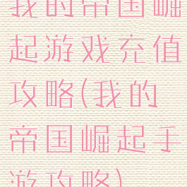 我的帝国崛起游戏充值攻略(我的帝国崛起手游攻略)