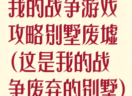 我的战争游戏攻略别墅废墟(这是我的战争废弃的别墅)
