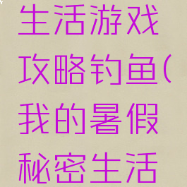 我的暑假生活游戏攻略钓鱼(我的暑假秘密生活怎么钓鱼)