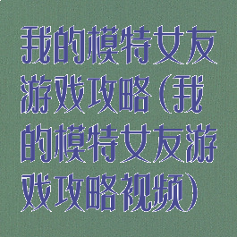 我的模特女友游戏攻略(我的模特女友游戏攻略视频)