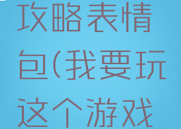 我的游戏攻略表情包(我要玩这个游戏的表情包)