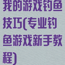 我的游戏钓鱼技巧(专业钓鱼游戏新手教程)