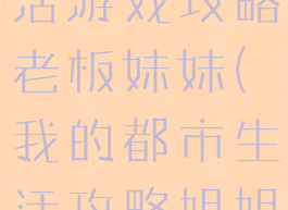 我的都市生活游戏攻略老板妹妹(我的都市生活攻略姐姐)