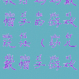 我给妈妈戴帽子的游戏玩法(幼儿戴帽子游戏)