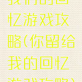 我们的回忆游戏攻略(你留给我的回忆游戏攻略)