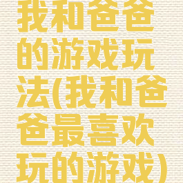 我和爸爸的游戏玩法(我和爸爸最喜欢玩的游戏)