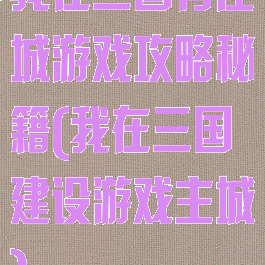 我在三国有座城游戏攻略秘籍(我在三国建设游戏主城)