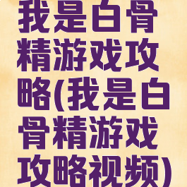 我是白骨精游戏攻略(我是白骨精游戏攻略视频)