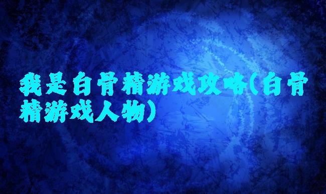 我是白骨精游戏攻略(白骨精游戏人物)