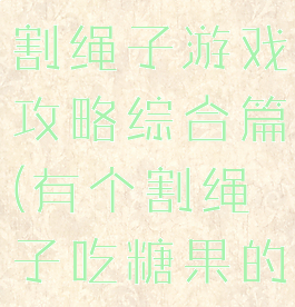我要吃糖果割绳子游戏攻略综合篇(有个割绳子吃糖果的游戏)