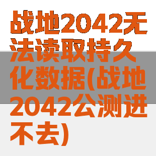 战地2042无法读取持久化数据(战地2042公测进不去)
