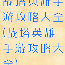 战塔英雄手游攻略大全(战塔英雄手游攻略大全)