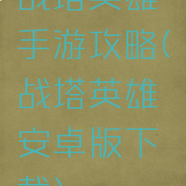 战塔英雄手游攻略(战塔英雄安卓版下载)