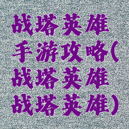 战塔英雄手游攻略(战塔英雄战塔英雄)