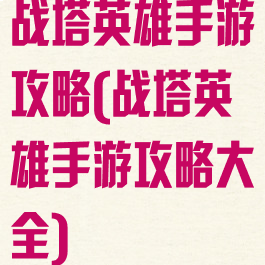 战塔英雄手游攻略(战塔英雄手游攻略大全)