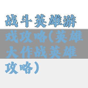战斗英雄游戏攻略(英雄大作战英雄攻略)