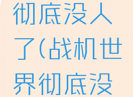 战机世界彻底没人了(战机世界彻底没人了嘛)