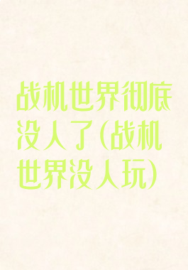 战机世界彻底没人了(战机世界没人玩)