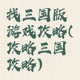 找三国版游戏攻略(攻略三国攻略)