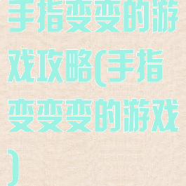手指变变的游戏攻略(手指变变变的游戏)
