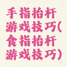 手指抬杆游戏技巧(食指抬杆游戏技巧)