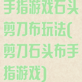 手指游戏石头剪刀布玩法(剪刀石头布手指游戏)