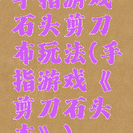 手指游戏石头剪刀布玩法(手指游戏《剪刀石头布》)