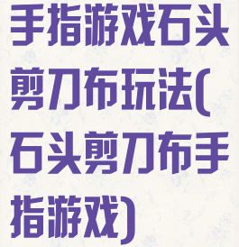 手指游戏石头剪刀布玩法(石头剪刀布手指游戏)