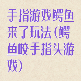 手指游戏鳄鱼来了玩法(鳄鱼咬手指头游戏)