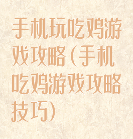 手机玩吃鸡游戏攻略(手机吃鸡游戏攻略技巧)