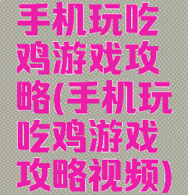 手机玩吃鸡游戏攻略(手机玩吃鸡游戏攻略视频)