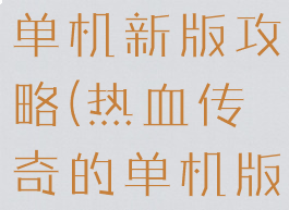 手机版热血单机新版攻略(热血传奇的单机版游戏攻略)