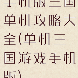 手机版三国单机攻略大全(单机三国游戏手机版)