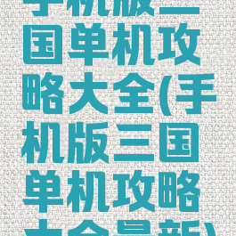 手机版三国单机攻略大全(手机版三国单机攻略大全最新)