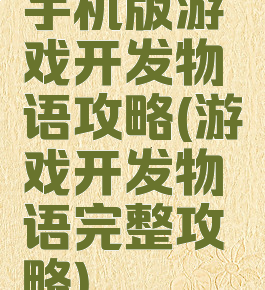 手机版游戏开发物语攻略(游戏开发物语完整攻略)