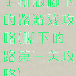 手机版脚下的路游戏攻略(脚下的路第三关攻略)