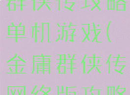 手机版金庸群侠传攻略单机游戏(金庸群侠传网络版攻略)
