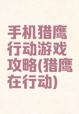 手机猎鹰行动游戏攻略(猎鹰在行动)