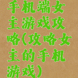手机端女主游戏攻略(攻略女主的手机游戏)