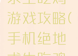 手机绝地求生吃鸡游戏攻略(手机绝地求生吃鸡游戏攻略)