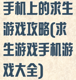 手机上的求生游戏攻略(求生游戏手机游戏大全)