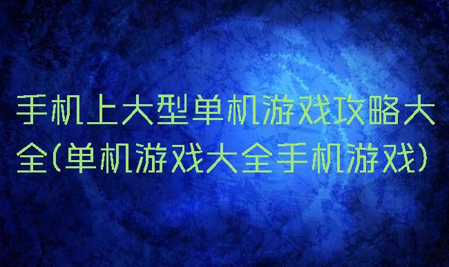 手机上大型单机游戏攻略大全(单机游戏大全手机游戏)