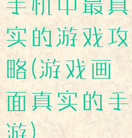 手机中最真实的游戏攻略(游戏画面真实的手游)