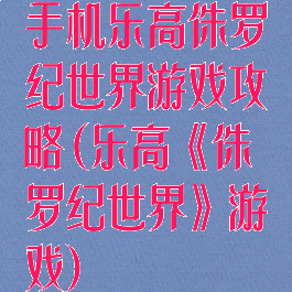 手机乐高侏罗纪世界游戏攻略(乐高《侏罗纪世界》游戏)