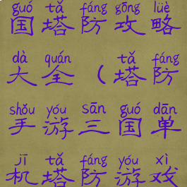 手机单机三国塔防攻略大全(塔防手游三国单机塔防游戏攻略)